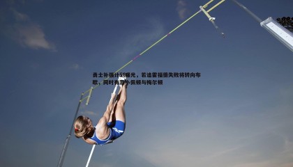 k1体育官网-勇士补强计划曝光，若追霍福德失败将转向布歇，同时有意小佩顿与梅尔顿