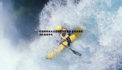 k1体育官网-赵丽娜现身女足亚冠半决赛现场 首届赛事武汉队奋勇争先