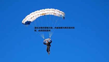 k1体育官网-通往决赛的荣耀之路，内维斯晒与姆巴佩对抗照，庆祝团队胜利