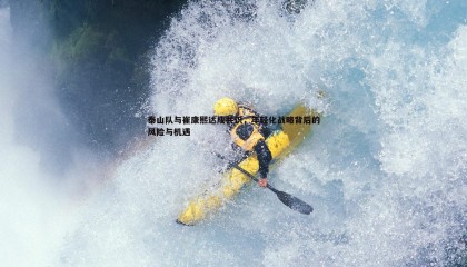 k1体育官网-泰山队与崔康熙达成共识，年轻化战略背后的风险与机遇