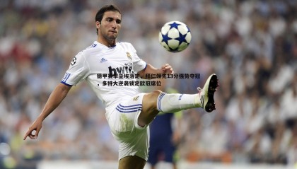 k1体育官网-德甲赛季尘埃落定，拜仁领先13分强势夺冠，多特大逆袭锁定欧冠席位