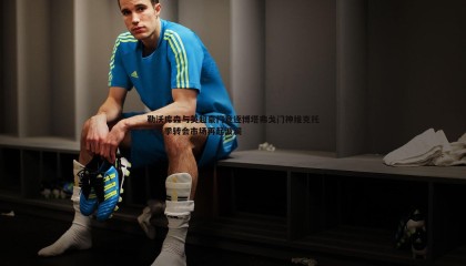 k1体育官网-勒沃库森与英超豪门竞逐博塔弗戈门神维克托，夏季转会市场再起波澜