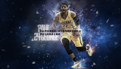 k1体育官网-NBA季后赛激战，步行者力拼骑士惜败 火箭抢七险胜勇士晋级