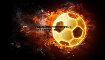 k1体育官网-体育经纪巨头呼吁，NBA扩军刻不容缓，30队阵容已无法满足人才需求