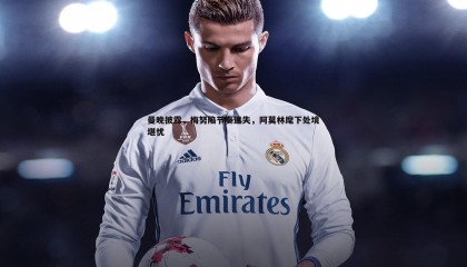 k1体育官网-曼晚披露，梅努陷节奏迷失，阿莫林麾下处境堪忧