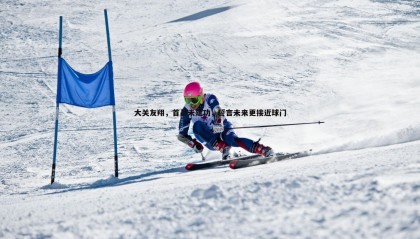 k1体育官网-大关友翔，首战未建功，誓言未来更接近球门