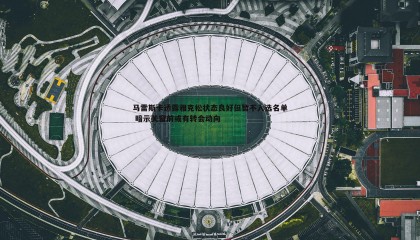 k1体育官网-马雷斯卡透露雅克松状态良好但暂不入选名单 暗示关窗前或有转会动向