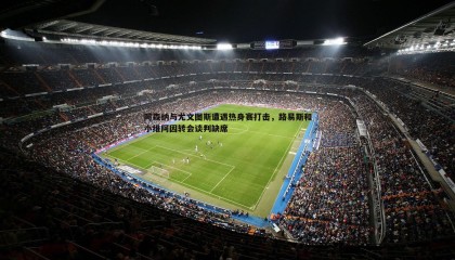 k1体育官网-阿森纳与尤文图斯遭遇热身赛打击，路易斯和小维阿因转会谈判缺席