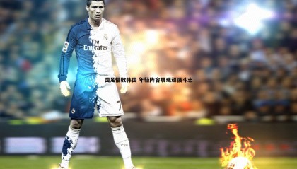 k1体育官网-国足惜败韩国 年轻阵容展现顽强斗志