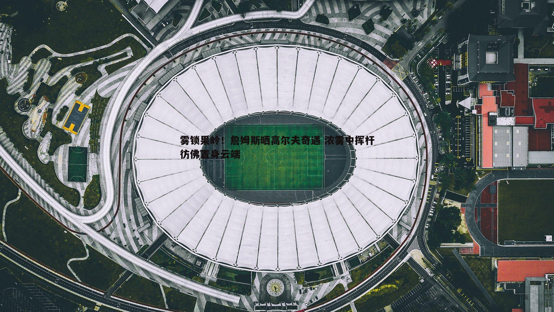 雾锁果岭！詹姆斯晒高尔夫奇遇 浓雾中挥杆彷佛置身云端