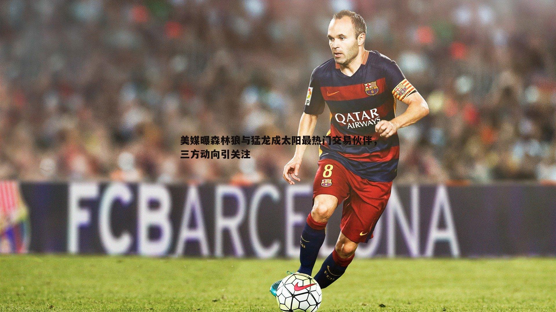 美媒曝森林狼与猛龙成太阳最热门交易伙伴，三方动向引关注