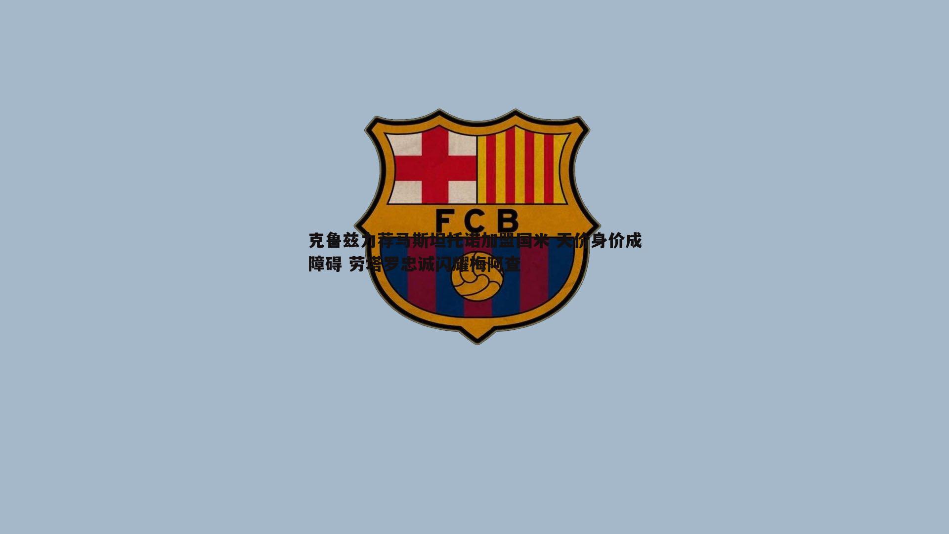 克鲁兹力荐马斯坦托诺加盟国米 天价身价成障碍 劳塔罗忠诚闪耀梅阿查