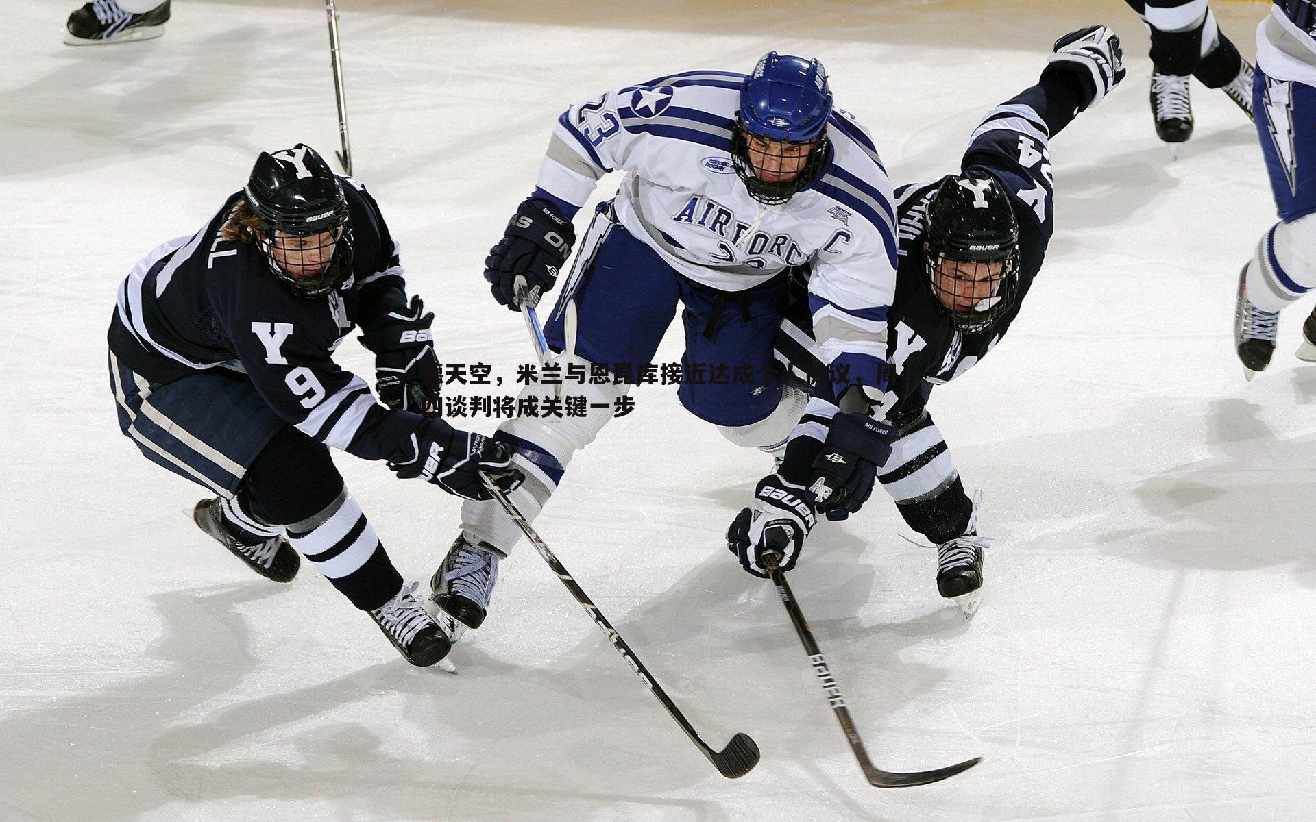 德天空，米兰与恩昆库接近达成个人协议，周四谈判将成关键一步