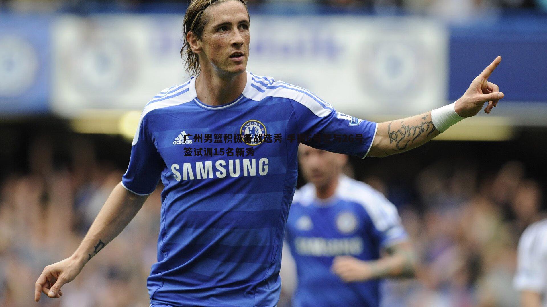 广州男篮积极备战选秀 手握6号签与26号签试训15名新秀