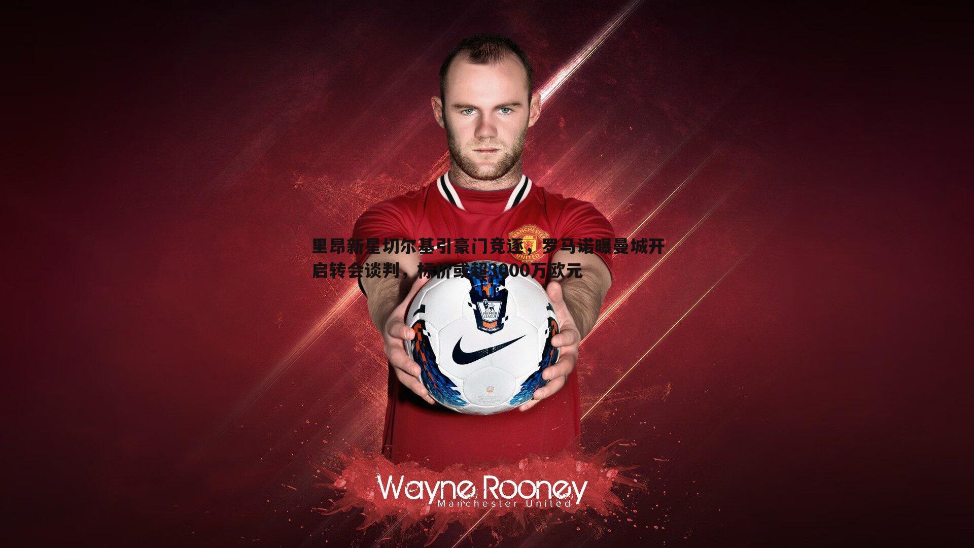 里昂新星切尔基引豪门竞逐，罗马诺曝曼城开启转会谈判，标价或超3000万欧元